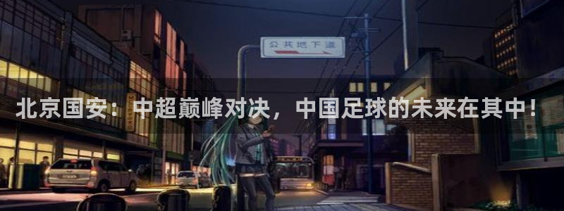  北京国安：中超巅峰对决，中国足球的未来在其中！