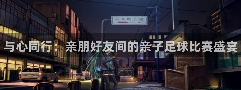  与心同行：亲朋好友间的亲子足球比赛盛宴