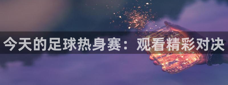 今天的足球热身赛：观看精彩对决