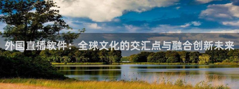 斗球直播免费观看：外国直播软件：全球文化的交汇点与融合创新未来